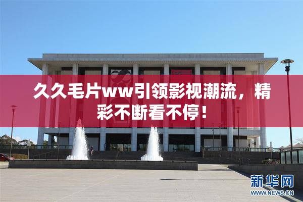 久久毛片ww引领影视潮流，精彩不断看不停！