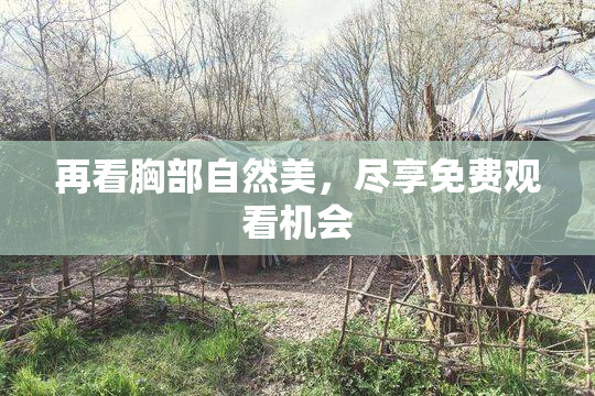 再看胸部自然美，尽享免费观看机会