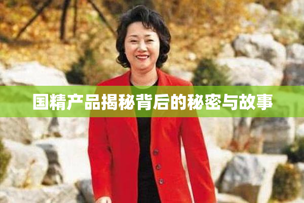 国精产品揭秘背后的秘密与故事