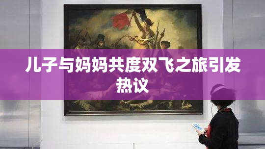 儿子与妈妈共度双飞之旅引发热议