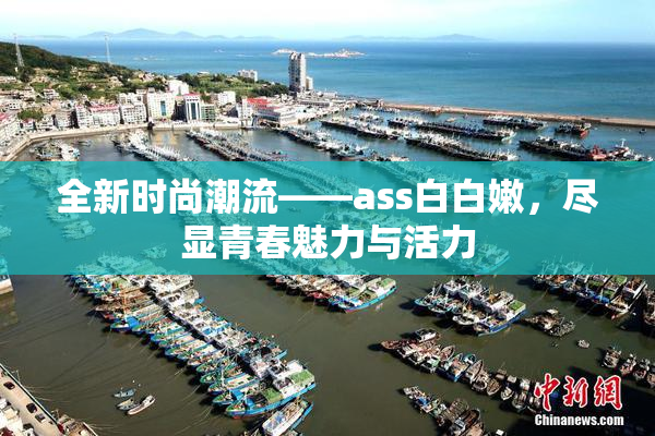 全新时尚潮流——ass白白嫩，尽显青春魅力与活力