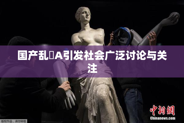 国产乱婬A引发社会广泛讨论与关注
