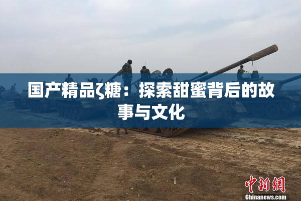 国产精品ζ糖：探索甜蜜背后的故事与文化