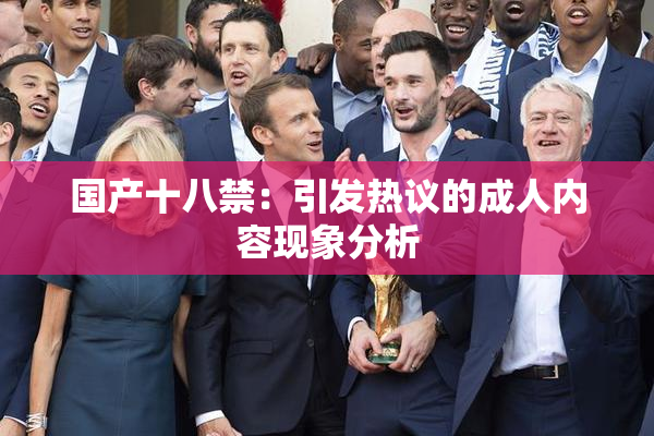 国产十八禁：引发热议的成人内容现象分析