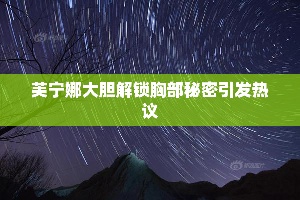芙宁娜大胆解锁胸部秘密引发热议