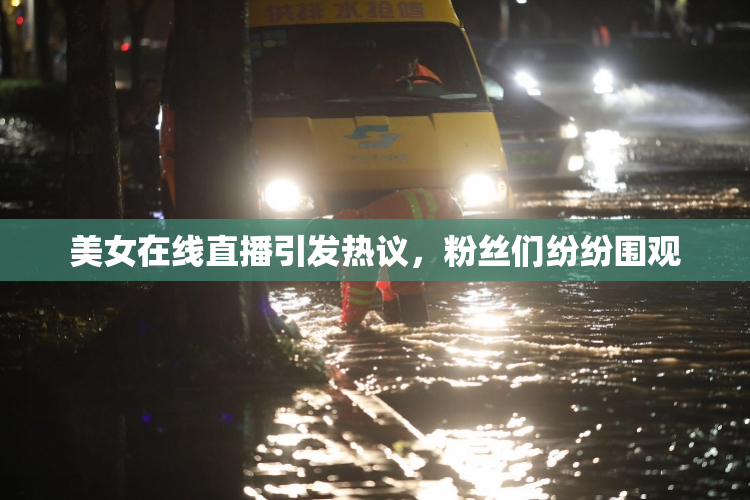 美女在线直播引发热议，粉丝们纷纷围观