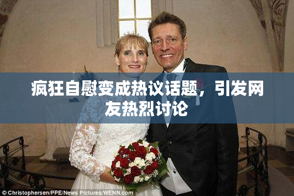疯狂自慰变成热议话题，引发网友热烈讨论