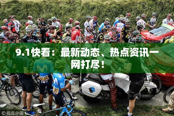 9.1快看：最新动态、热点资讯一网打尽！
