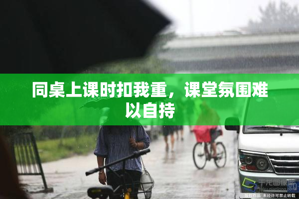 同桌上课时扣我重，课堂氛围难以自持