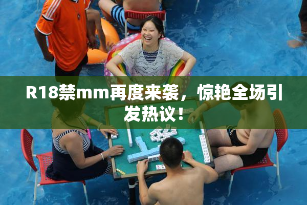 R18禁mm再度来袭，惊艳全场引发热议！