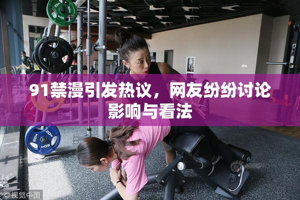 91禁漫引发热议，网友纷纷讨论影响与看法