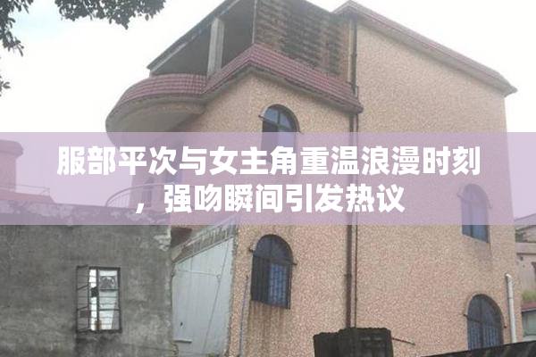 服部平次与女主角重温浪漫时刻，强吻瞬间引发热议