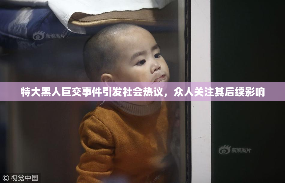 特大黑人巨交事件引发社会热议，众人关注其后续影响
