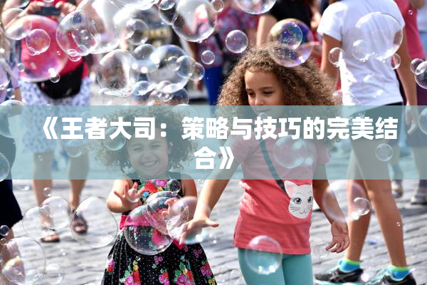 《王者大司：策略与技巧的完美结合》