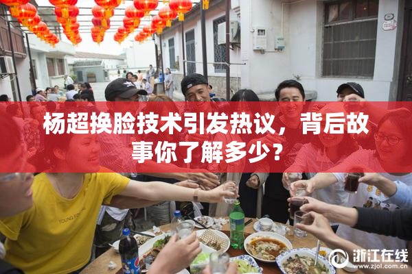 杨超换脸技术引发热议，背后故事你了解多少？