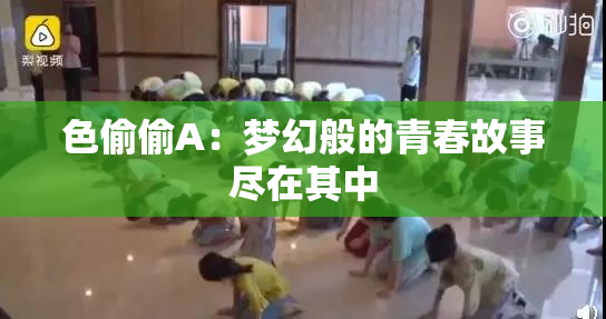 色偷偷A：梦幻般的青春故事尽在其中