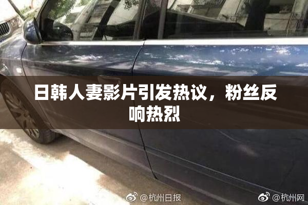 日韩人妻影片引发热议，粉丝反响热烈