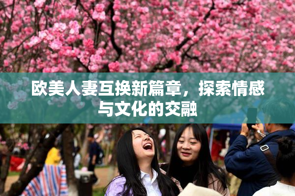 欧美人妻互换新篇章，探索情感与文化的交融