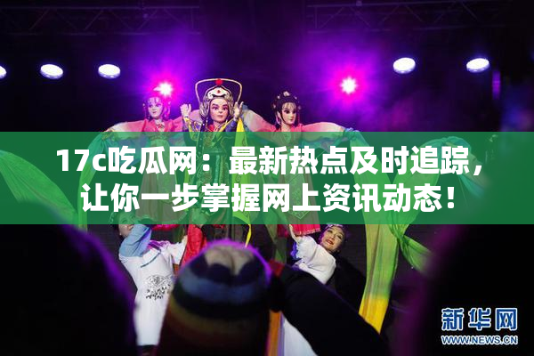 17c吃瓜网：最新热点及时追踪，让你一步掌握网上资讯动态！