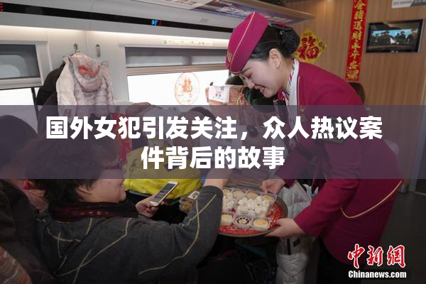 国外女犯引发关注，众人热议案件背后的故事