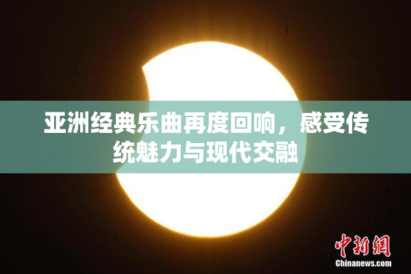 亚洲经典乐曲再度回响，感受传统魅力与现代交融