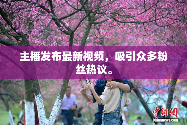 主播发布最新视频，吸引众多粉丝热议。