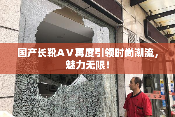 国产长靴AⅤ再度引领时尚潮流，魅力无限！
