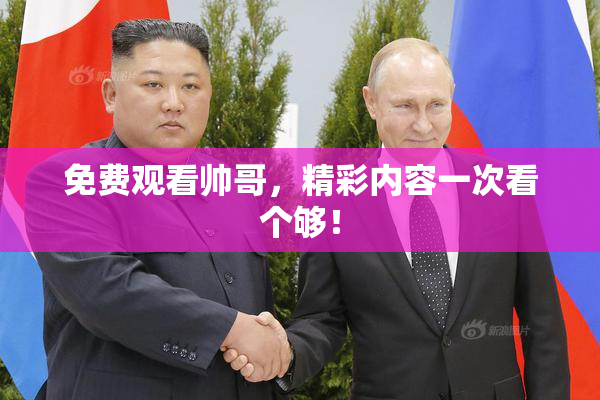 免费观看帅哥，精彩内容一次看个够！
