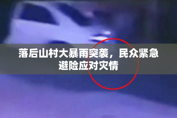 落后山村大暴雨突袭，民众紧急避险应对灾情