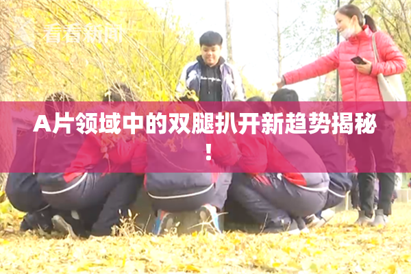 A片领域中的双腿扒开新趋势揭秘！