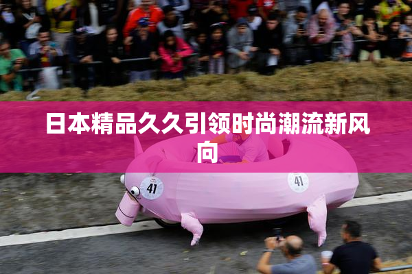 日本精品久久引领时尚潮流新风向