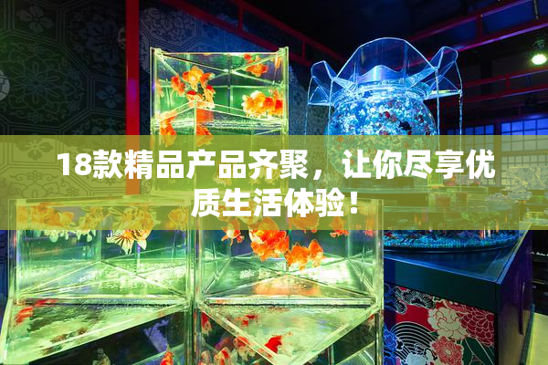 18款精品产品齐聚，让你尽享优质生活体验！