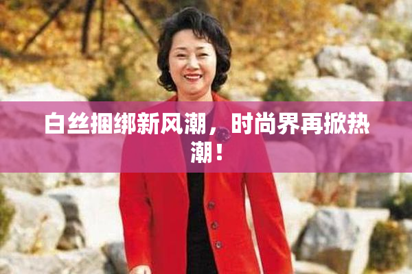 白丝捆绑新风潮，时尚界再掀热潮！