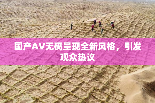 国产AV无码呈现全新风格，引发观众热议