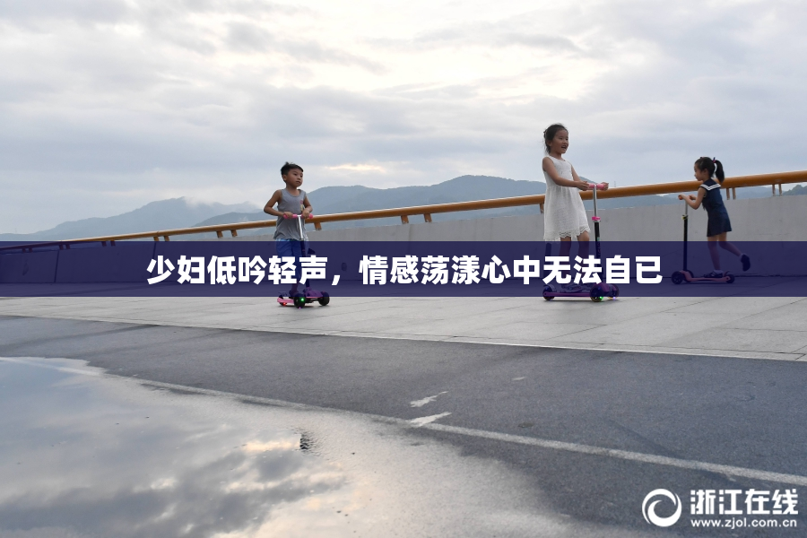 少妇低吟轻声，情感荡漾心中无法自已