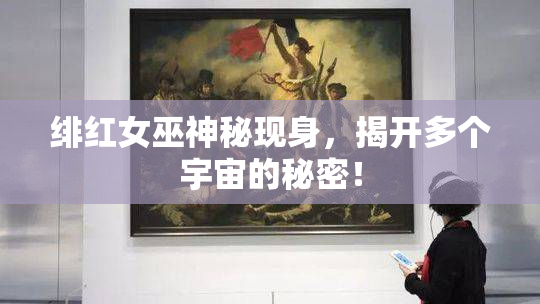 绯红女巫神秘现身，揭开多个宇宙的秘密！
