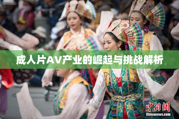 成人片AV产业的崛起与挑战解析