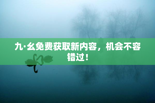 九·幺免费获取新内容，机会不容错过！