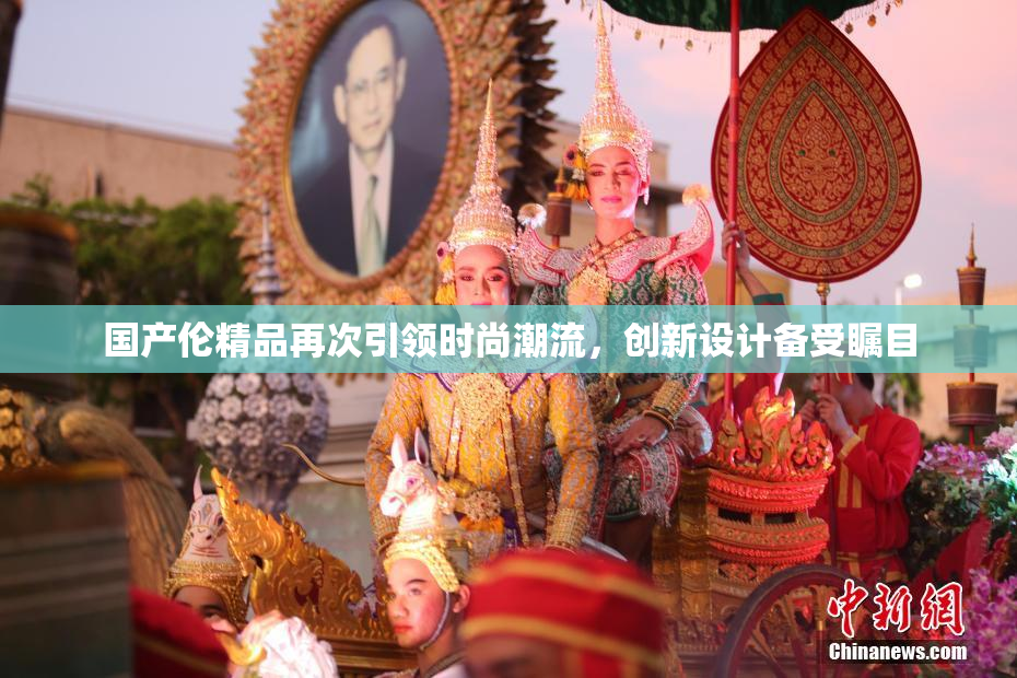 国产伦精品再次引领时尚潮流，创新设计备受瞩目