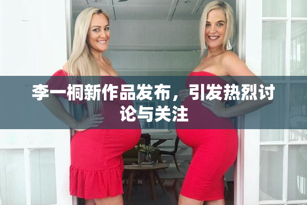 李一桐新作品发布，引发热烈讨论与关注