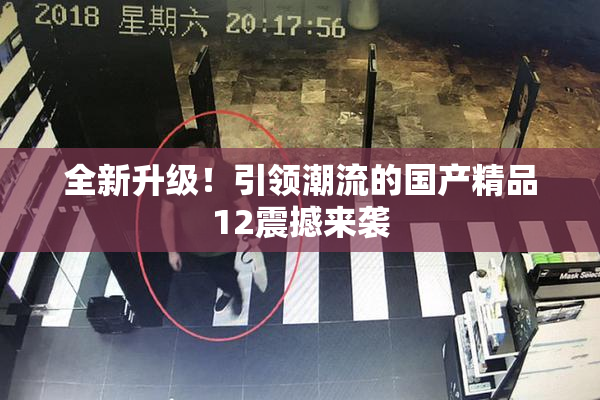 全新升级！引领潮流的国产精品12震撼来袭