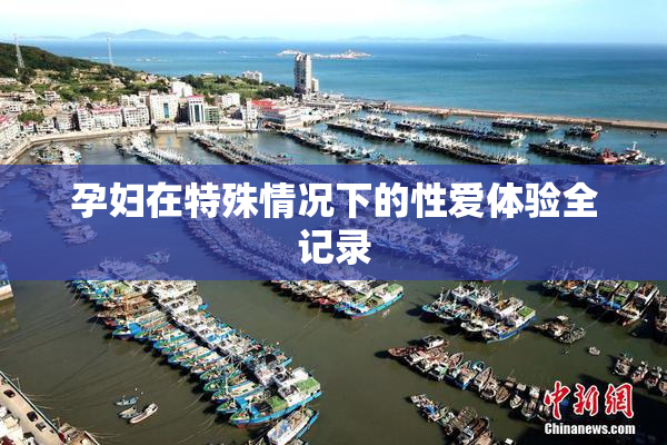 孕妇在特殊情况下的性爱体验全记录