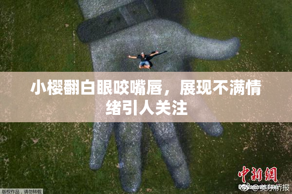 小樱翻白眼咬嘴唇，展现不满情绪引人关注