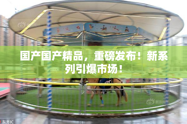 国产国产精品，重磅发布！新系列引爆市场！