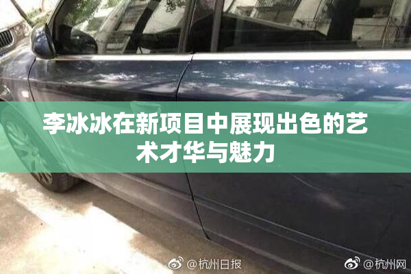 李冰冰在新项目中展现出色的艺术才华与魅力