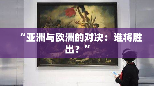 “亚洲与欧洲的对决：谁将胜出？”