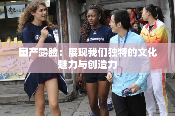 国产露脸：展现我们独特的文化魅力与创造力