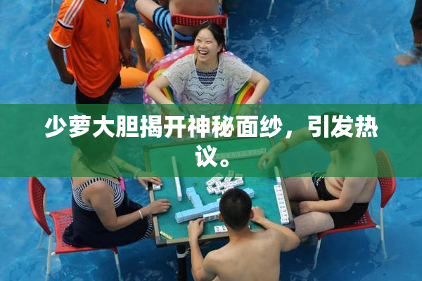 少萝大胆揭开神秘面纱，引发热议。