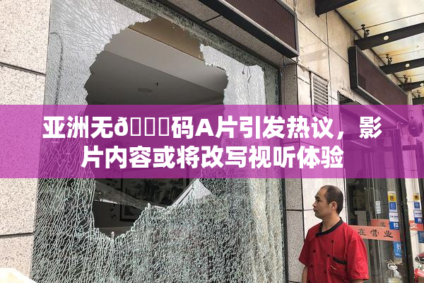 亚洲无🈚码A片引发热议，影片内容或将改写视听体验