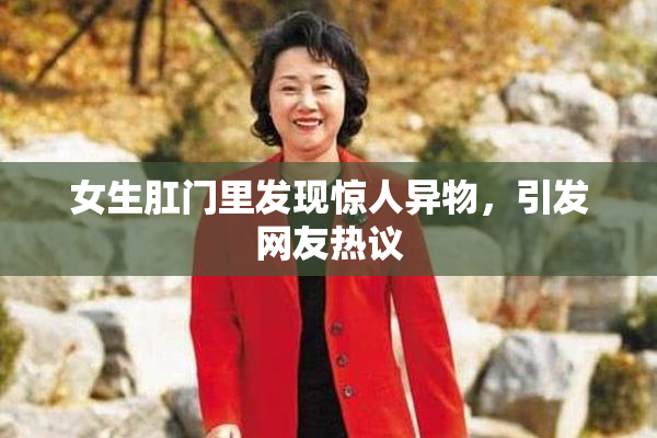 女生肛门里发现惊人异物，引发网友热议
